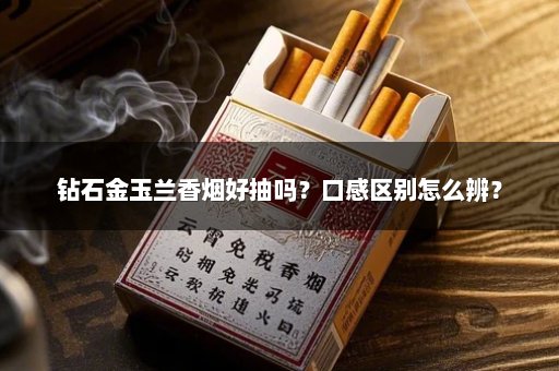 钻石金玉兰香烟好抽吗？口感区别怎么辨？